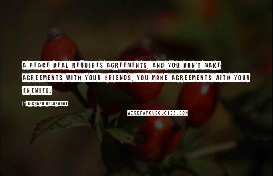 Richard Holbrooke Quotes: A peace deal requires agreements, and you don't make agreements with your friends, you make agreements with your enemies.