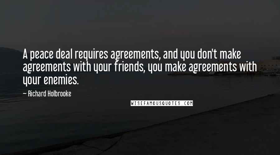 Richard Holbrooke Quotes: A peace deal requires agreements, and you don't make agreements with your friends, you make agreements with your enemies.