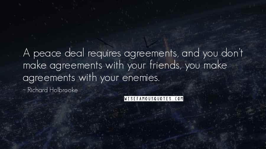 Richard Holbrooke Quotes: A peace deal requires agreements, and you don't make agreements with your friends, you make agreements with your enemies.