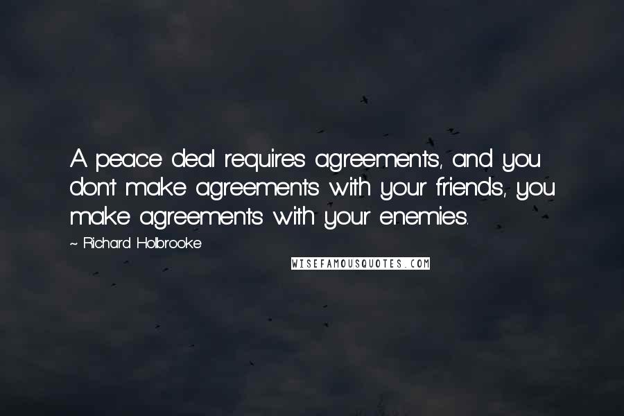 Richard Holbrooke Quotes: A peace deal requires agreements, and you don't make agreements with your friends, you make agreements with your enemies.