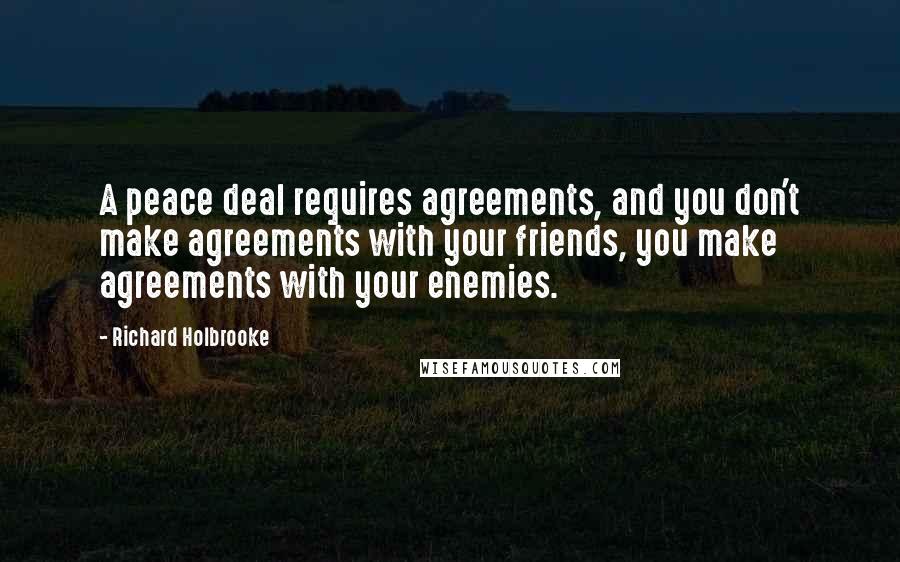 Richard Holbrooke Quotes: A peace deal requires agreements, and you don't make agreements with your friends, you make agreements with your enemies.