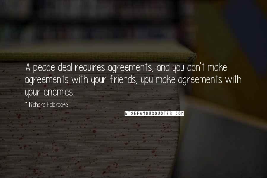 Richard Holbrooke Quotes: A peace deal requires agreements, and you don't make agreements with your friends, you make agreements with your enemies.