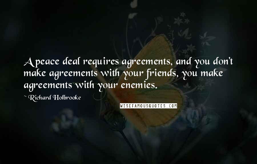 Richard Holbrooke Quotes: A peace deal requires agreements, and you don't make agreements with your friends, you make agreements with your enemies.