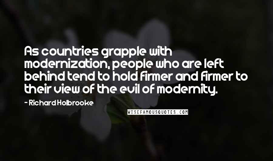 Richard Holbrooke Quotes: As countries grapple with modernization, people who are left behind tend to hold firmer and firmer to their view of the evil of modernity.