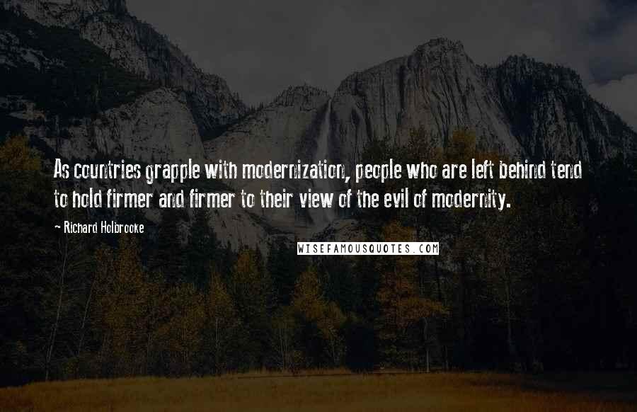 Richard Holbrooke Quotes: As countries grapple with modernization, people who are left behind tend to hold firmer and firmer to their view of the evil of modernity.