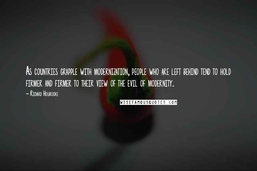 Richard Holbrooke Quotes: As countries grapple with modernization, people who are left behind tend to hold firmer and firmer to their view of the evil of modernity.