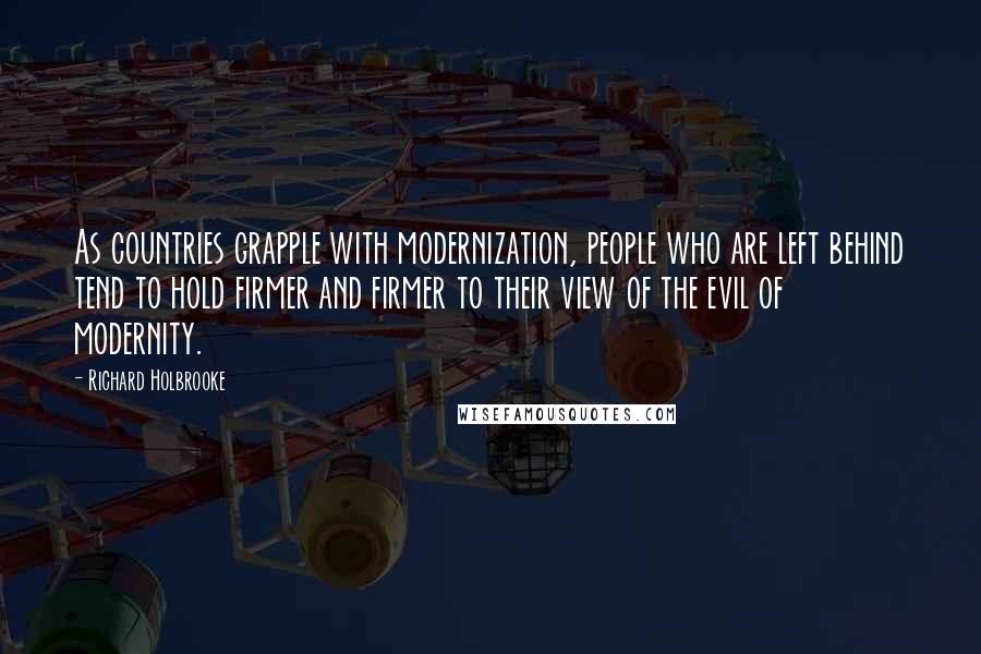 Richard Holbrooke Quotes: As countries grapple with modernization, people who are left behind tend to hold firmer and firmer to their view of the evil of modernity.