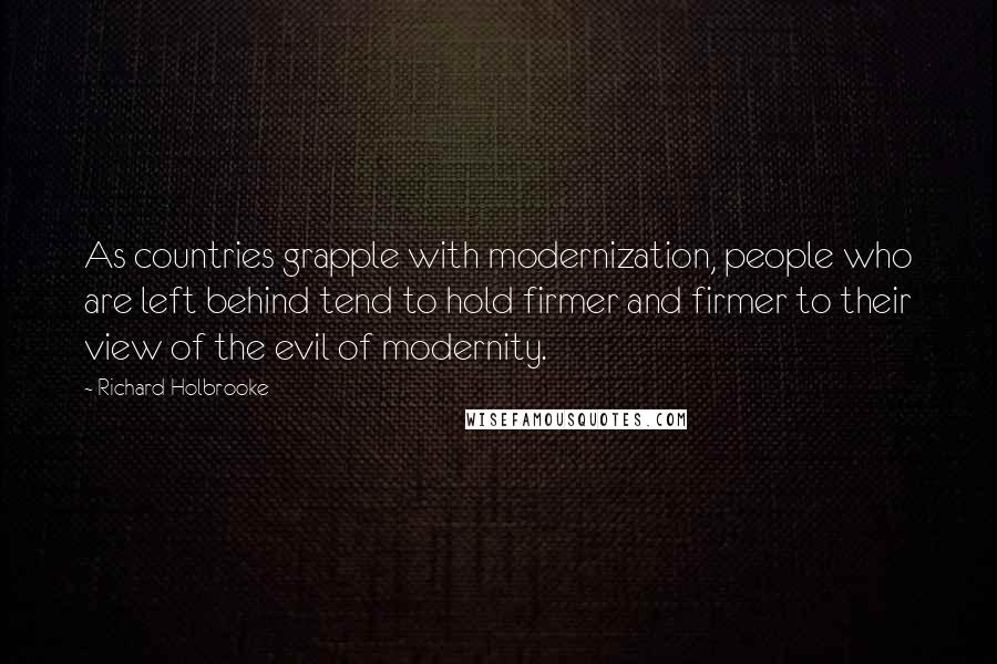 Richard Holbrooke Quotes: As countries grapple with modernization, people who are left behind tend to hold firmer and firmer to their view of the evil of modernity.