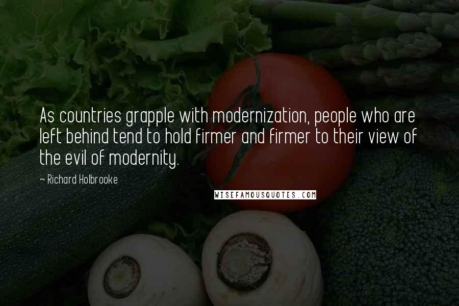 Richard Holbrooke Quotes: As countries grapple with modernization, people who are left behind tend to hold firmer and firmer to their view of the evil of modernity.