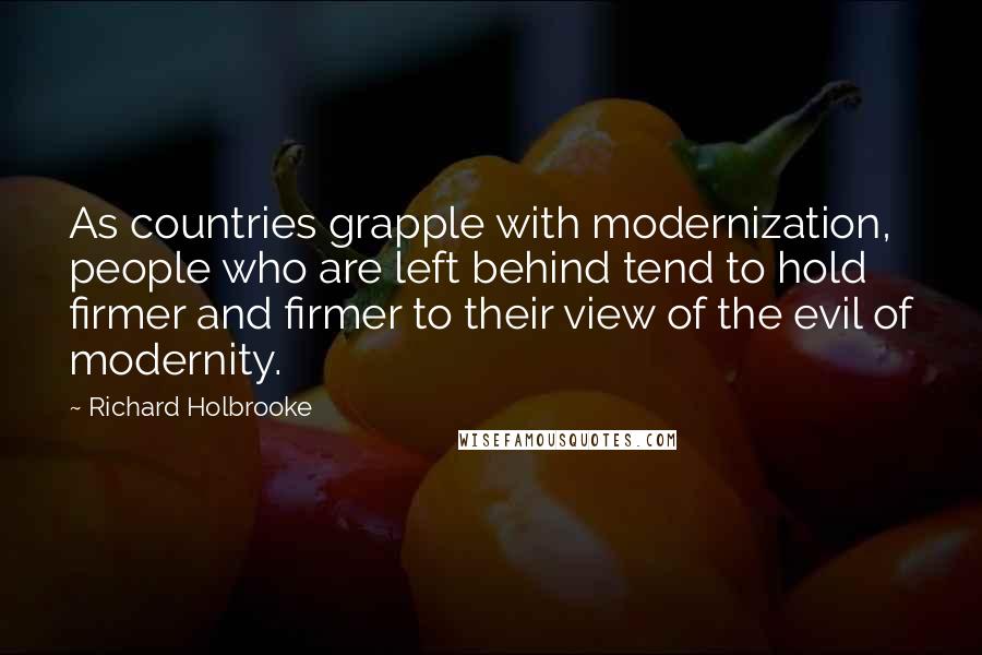 Richard Holbrooke Quotes: As countries grapple with modernization, people who are left behind tend to hold firmer and firmer to their view of the evil of modernity.