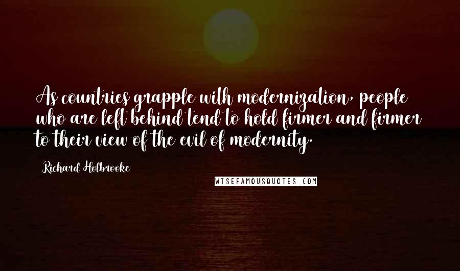 Richard Holbrooke Quotes: As countries grapple with modernization, people who are left behind tend to hold firmer and firmer to their view of the evil of modernity.