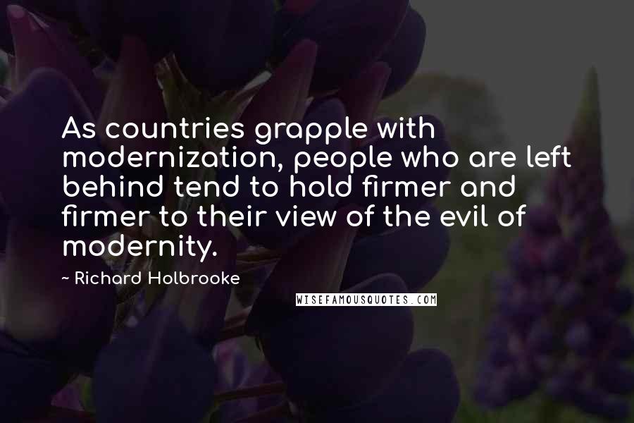 Richard Holbrooke Quotes: As countries grapple with modernization, people who are left behind tend to hold firmer and firmer to their view of the evil of modernity.