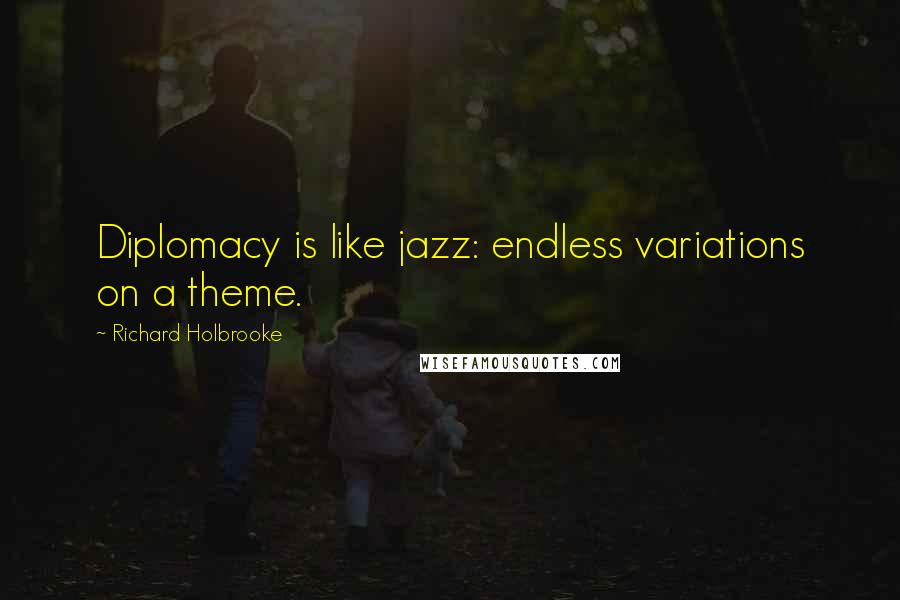 Richard Holbrooke Quotes: Diplomacy is like jazz: endless variations on a theme.