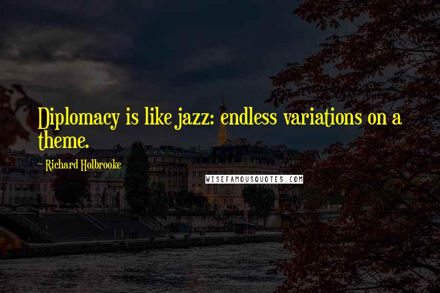 Richard Holbrooke Quotes: Diplomacy is like jazz: endless variations on a theme.