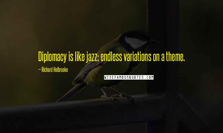 Richard Holbrooke Quotes: Diplomacy is like jazz: endless variations on a theme.