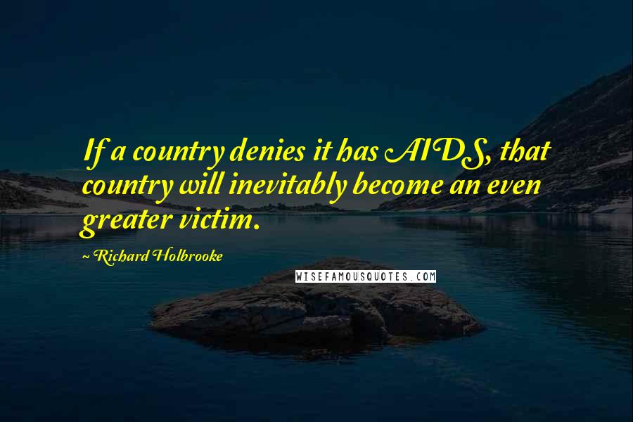 Richard Holbrooke Quotes: If a country denies it has AIDS, that country will inevitably become an even greater victim.