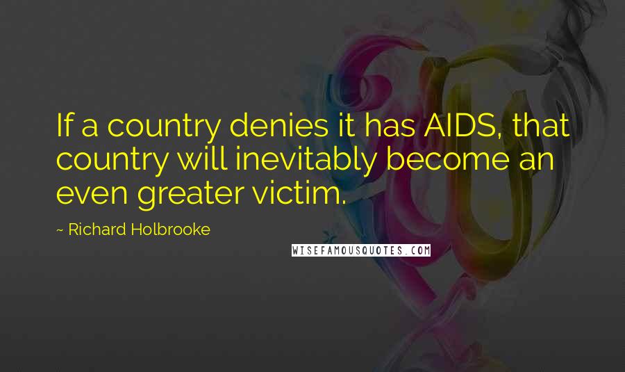 Richard Holbrooke Quotes: If a country denies it has AIDS, that country will inevitably become an even greater victim.