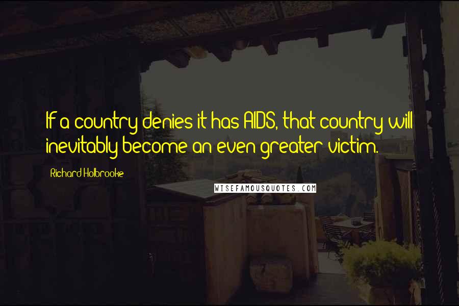 Richard Holbrooke Quotes: If a country denies it has AIDS, that country will inevitably become an even greater victim.
