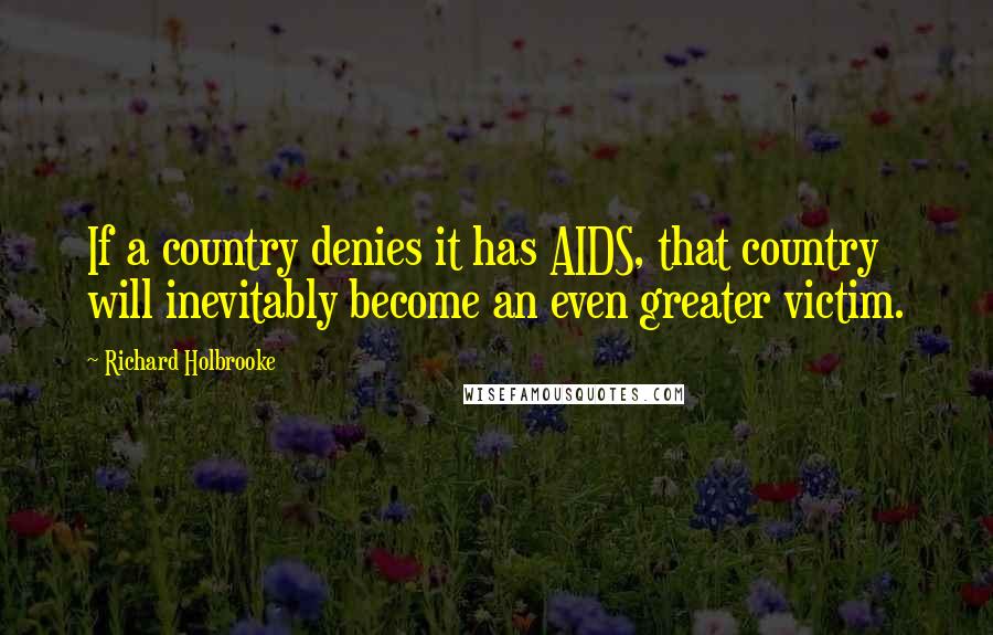 Richard Holbrooke Quotes: If a country denies it has AIDS, that country will inevitably become an even greater victim.