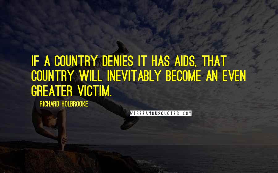 Richard Holbrooke Quotes: If a country denies it has AIDS, that country will inevitably become an even greater victim.