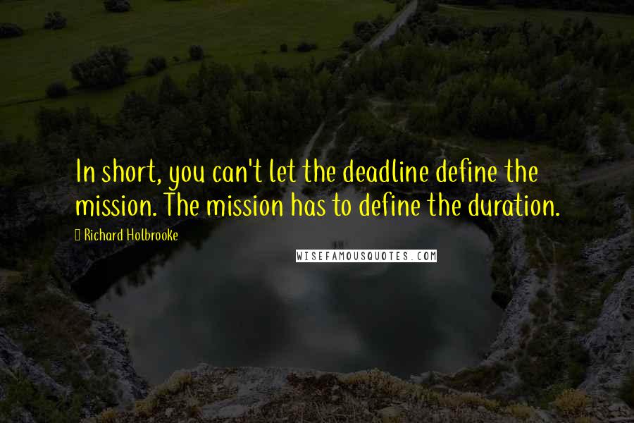 Richard Holbrooke Quotes: In short, you can't let the deadline define the mission. The mission has to define the duration.