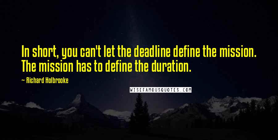 Richard Holbrooke Quotes: In short, you can't let the deadline define the mission. The mission has to define the duration.