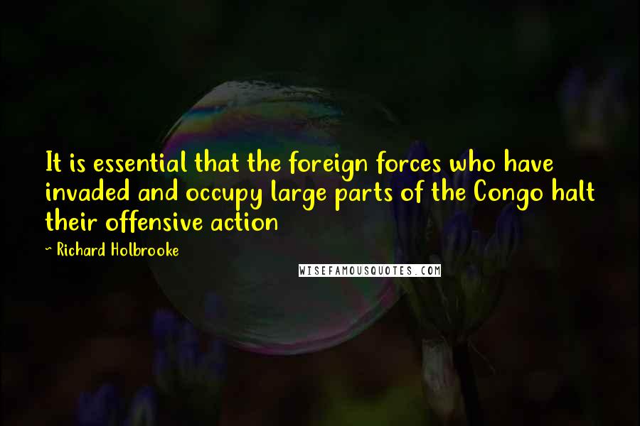 Richard Holbrooke Quotes: It is essential that the foreign forces who have invaded and occupy large parts of the Congo halt their offensive action