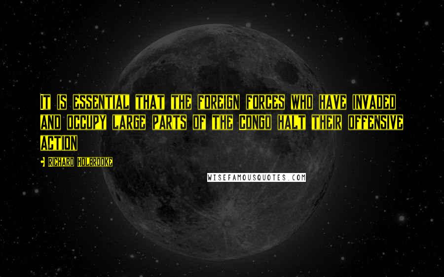 Richard Holbrooke Quotes: It is essential that the foreign forces who have invaded and occupy large parts of the Congo halt their offensive action