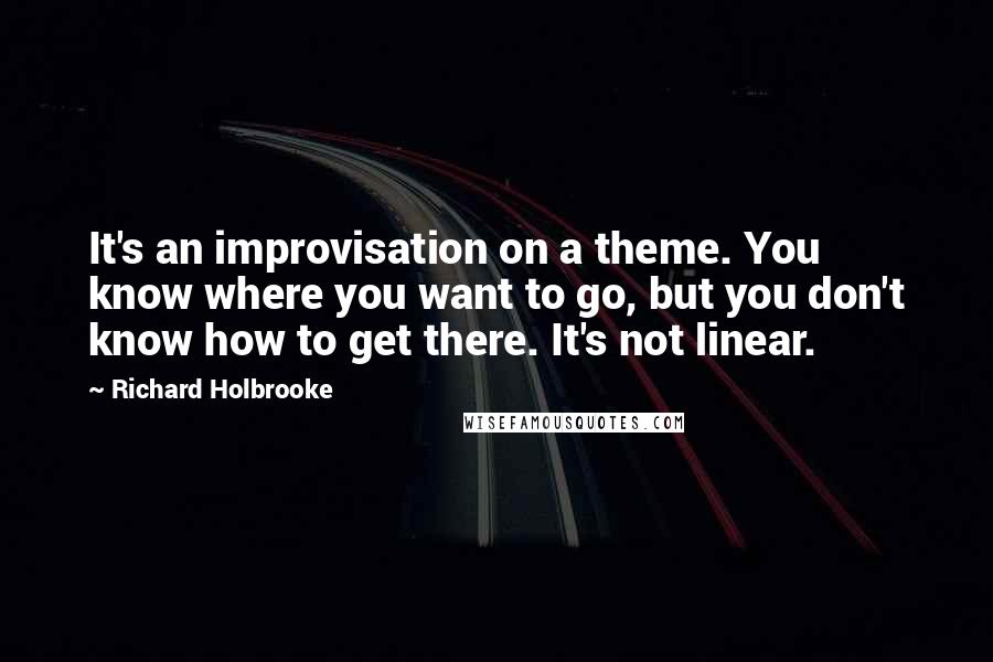 Richard Holbrooke Quotes: It's an improvisation on a theme. You know where you want to go, but you don't know how to get there. It's not linear.