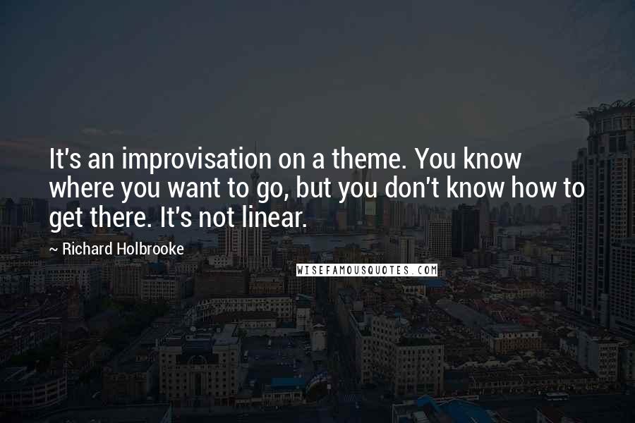 Richard Holbrooke Quotes: It's an improvisation on a theme. You know where you want to go, but you don't know how to get there. It's not linear.