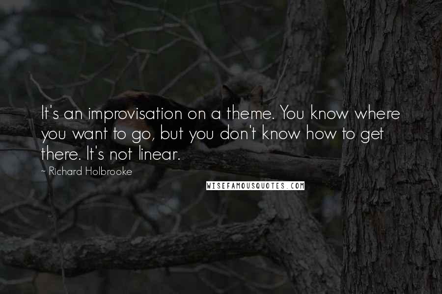 Richard Holbrooke Quotes: It's an improvisation on a theme. You know where you want to go, but you don't know how to get there. It's not linear.