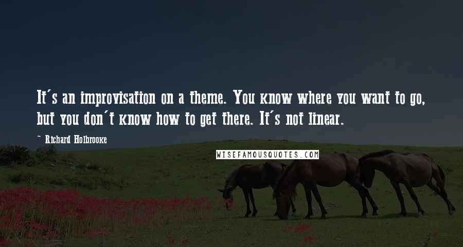 Richard Holbrooke Quotes: It's an improvisation on a theme. You know where you want to go, but you don't know how to get there. It's not linear.
