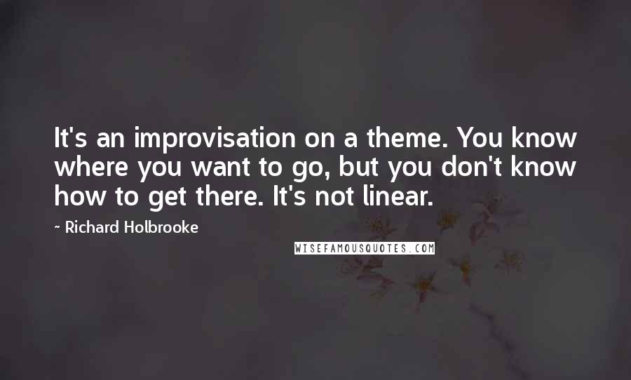 Richard Holbrooke Quotes: It's an improvisation on a theme. You know where you want to go, but you don't know how to get there. It's not linear.