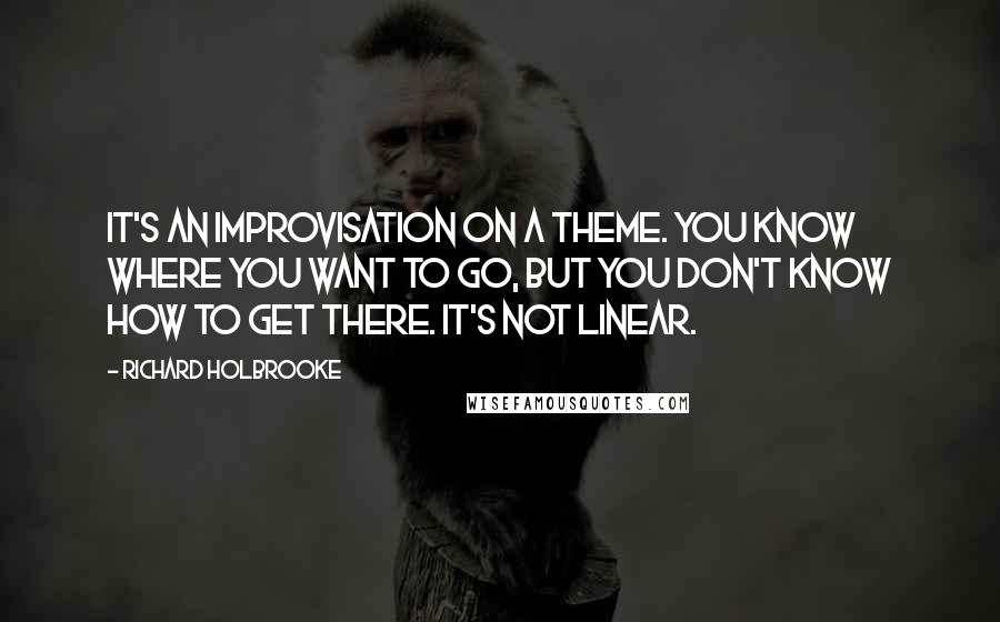 Richard Holbrooke Quotes: It's an improvisation on a theme. You know where you want to go, but you don't know how to get there. It's not linear.