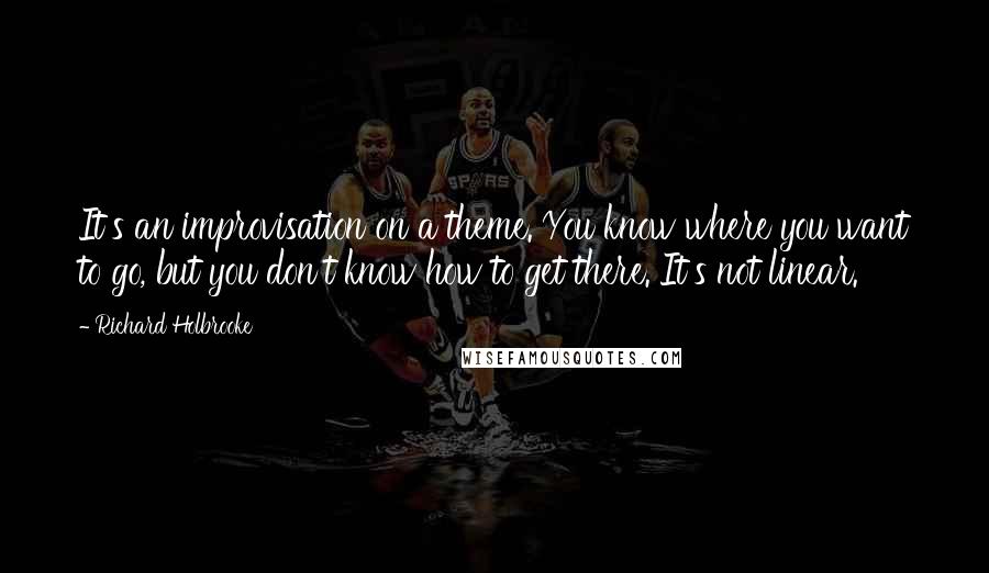 Richard Holbrooke Quotes: It's an improvisation on a theme. You know where you want to go, but you don't know how to get there. It's not linear.