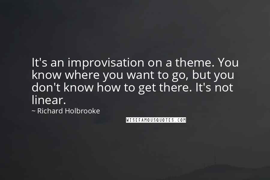 Richard Holbrooke Quotes: It's an improvisation on a theme. You know where you want to go, but you don't know how to get there. It's not linear.