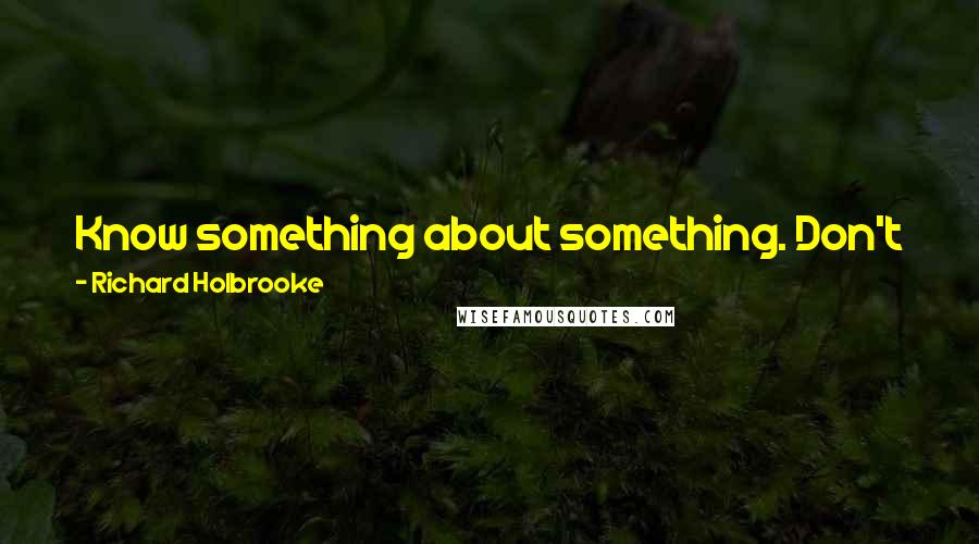 Richard Holbrooke Quotes: Know something about something. Don't just present your wonderful self to the world. Constantly amass knowledge and offer it around.