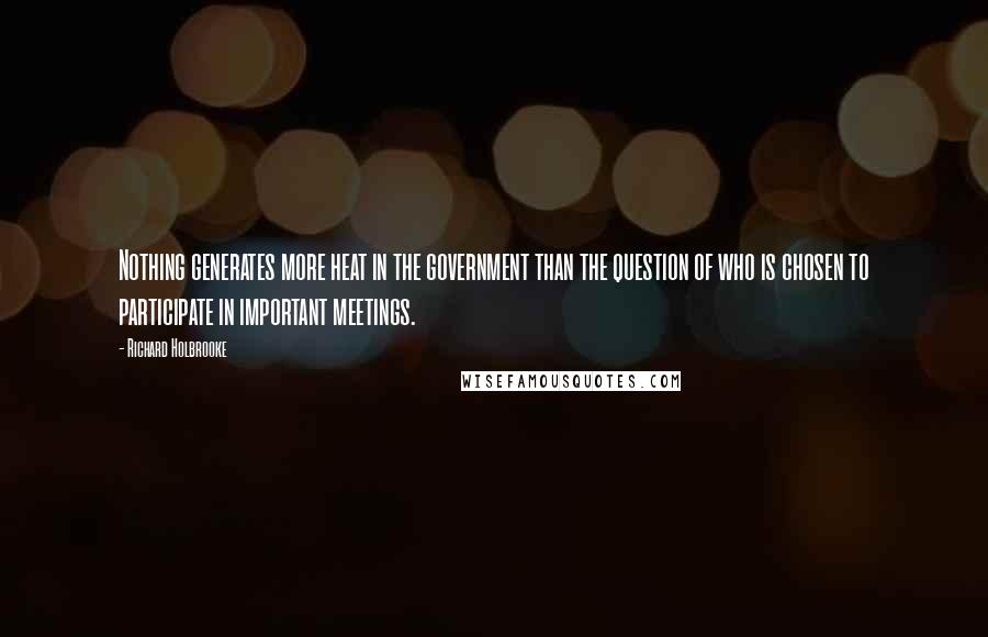 Richard Holbrooke Quotes: Nothing generates more heat in the government than the question of who is chosen to participate in important meetings.