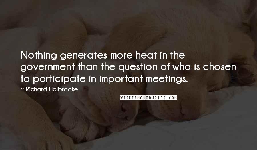 Richard Holbrooke Quotes: Nothing generates more heat in the government than the question of who is chosen to participate in important meetings.