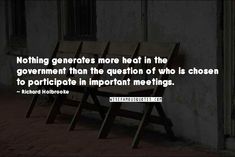 Richard Holbrooke Quotes: Nothing generates more heat in the government than the question of who is chosen to participate in important meetings.