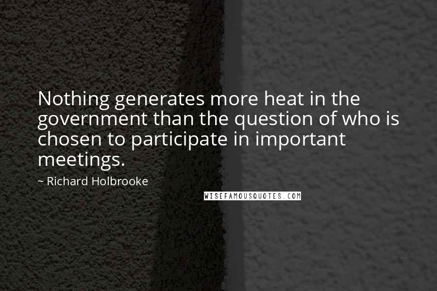 Richard Holbrooke Quotes: Nothing generates more heat in the government than the question of who is chosen to participate in important meetings.