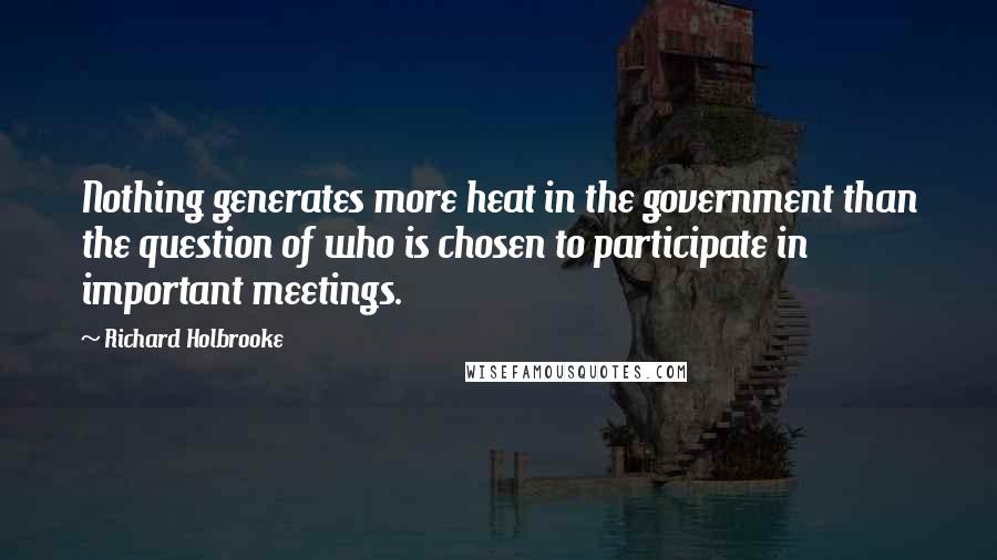 Richard Holbrooke Quotes: Nothing generates more heat in the government than the question of who is chosen to participate in important meetings.