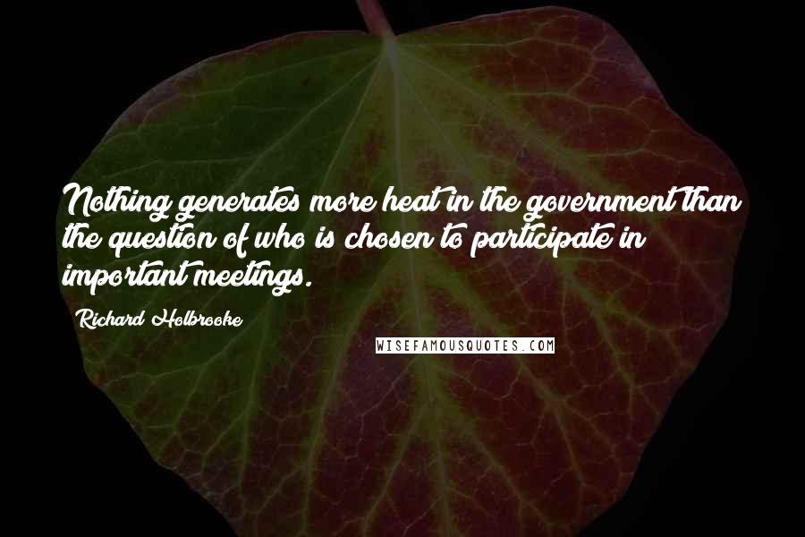 Richard Holbrooke Quotes: Nothing generates more heat in the government than the question of who is chosen to participate in important meetings.
