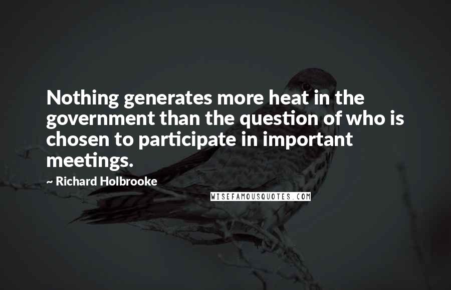 Richard Holbrooke Quotes: Nothing generates more heat in the government than the question of who is chosen to participate in important meetings.