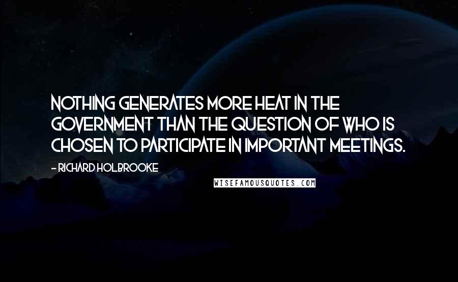 Richard Holbrooke Quotes: Nothing generates more heat in the government than the question of who is chosen to participate in important meetings.