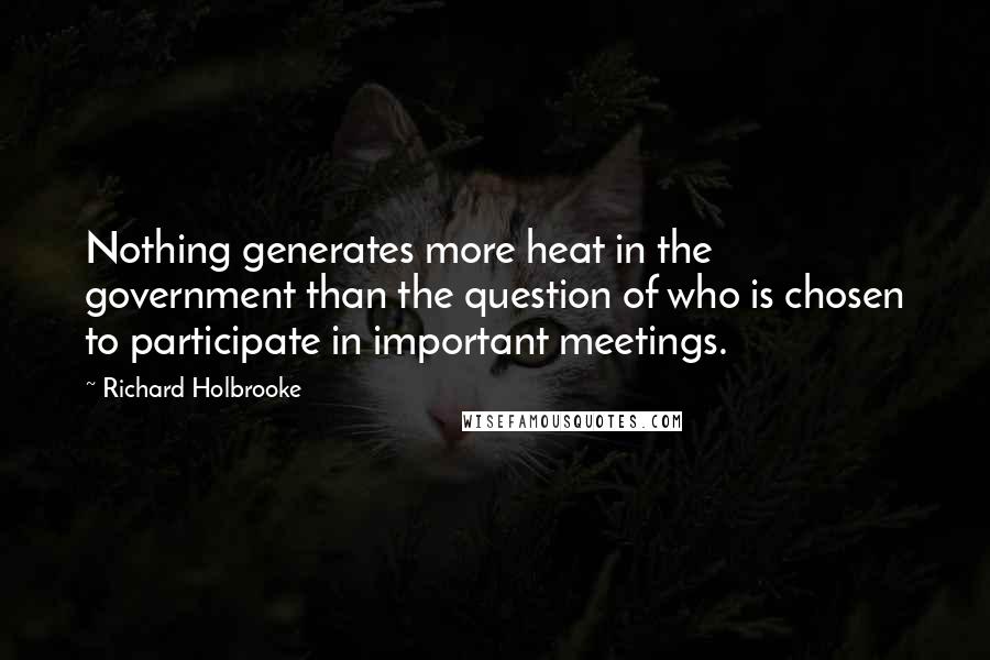 Richard Holbrooke Quotes: Nothing generates more heat in the government than the question of who is chosen to participate in important meetings.