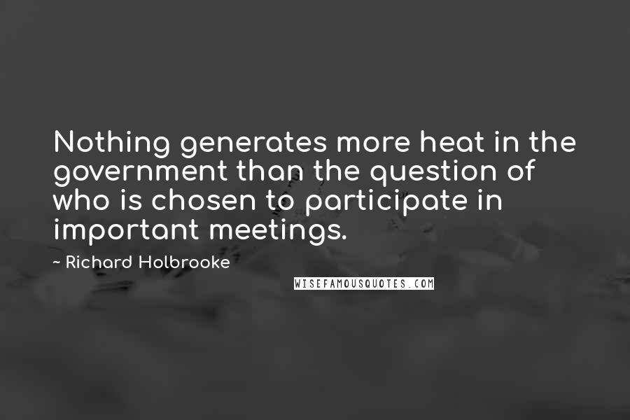 Richard Holbrooke Quotes: Nothing generates more heat in the government than the question of who is chosen to participate in important meetings.