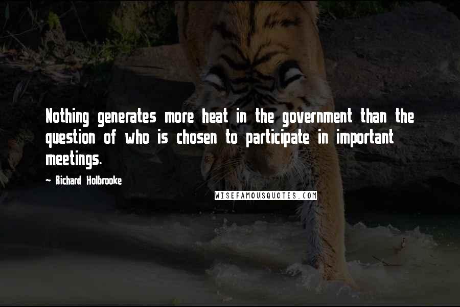 Richard Holbrooke Quotes: Nothing generates more heat in the government than the question of who is chosen to participate in important meetings.