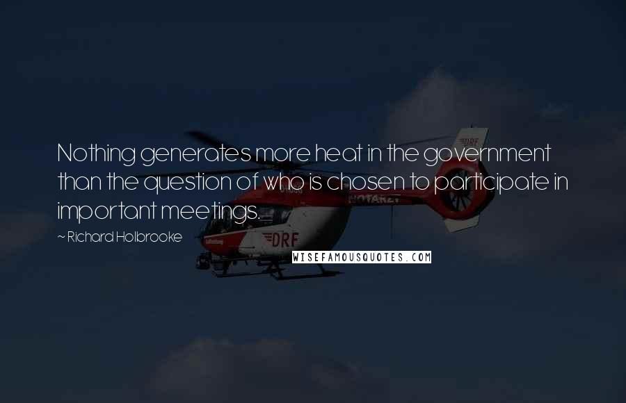 Richard Holbrooke Quotes: Nothing generates more heat in the government than the question of who is chosen to participate in important meetings.