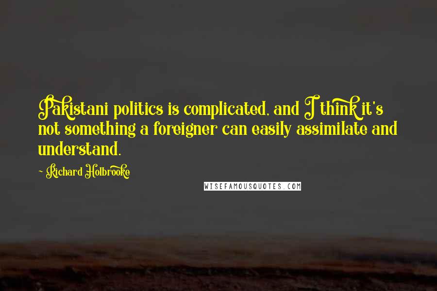 Richard Holbrooke Quotes: Pakistani politics is complicated, and I think it's not something a foreigner can easily assimilate and understand.